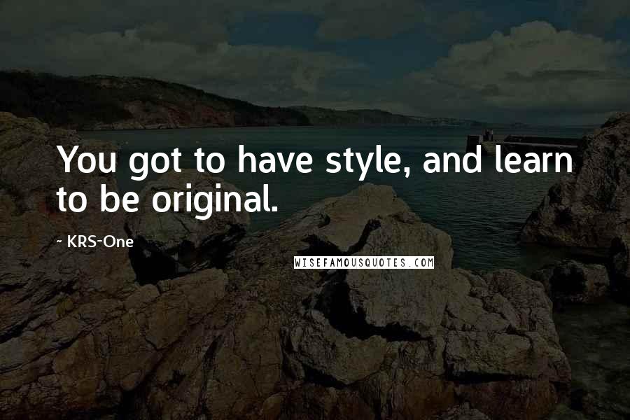 KRS-One Quotes: You got to have style, and learn to be original.