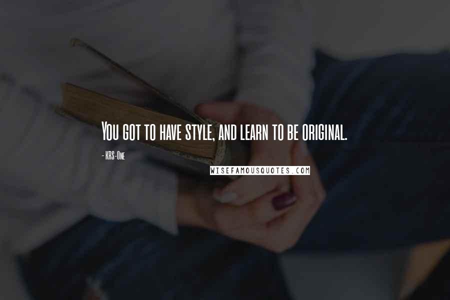 KRS-One Quotes: You got to have style, and learn to be original.