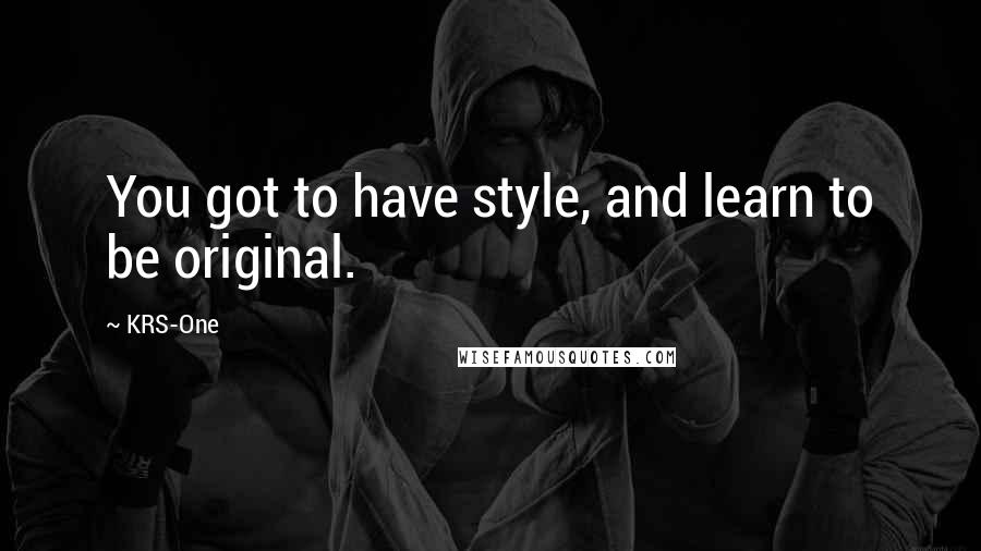 KRS-One Quotes: You got to have style, and learn to be original.