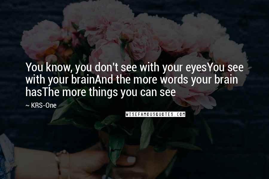 KRS-One Quotes: You know, you don't see with your eyesYou see with your brainAnd the more words your brain hasThe more things you can see