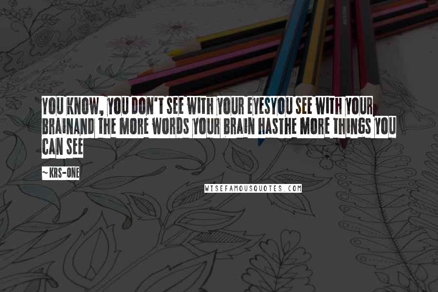 KRS-One Quotes: You know, you don't see with your eyesYou see with your brainAnd the more words your brain hasThe more things you can see