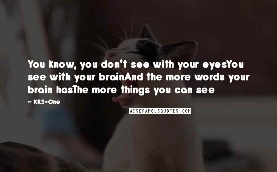KRS-One Quotes: You know, you don't see with your eyesYou see with your brainAnd the more words your brain hasThe more things you can see