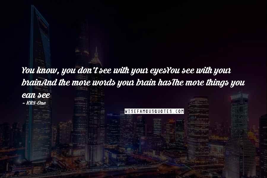 KRS-One Quotes: You know, you don't see with your eyesYou see with your brainAnd the more words your brain hasThe more things you can see