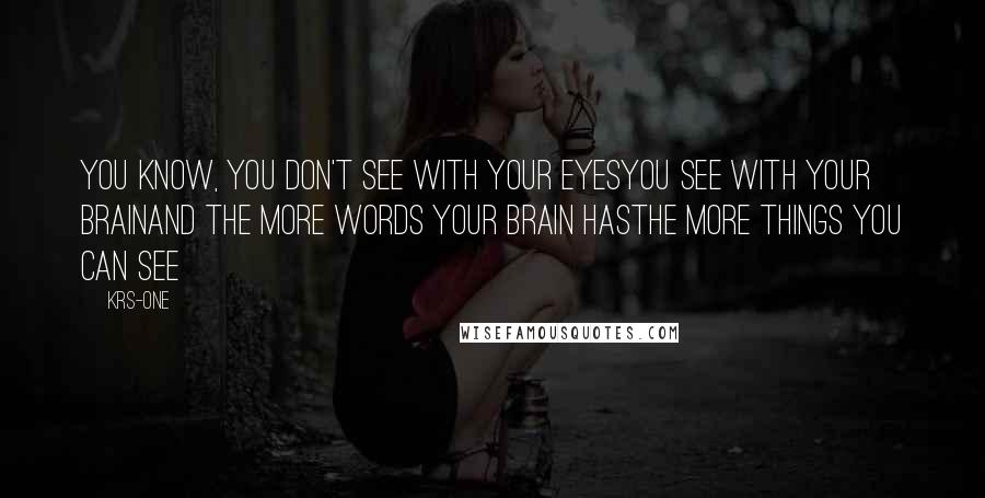 KRS-One Quotes: You know, you don't see with your eyesYou see with your brainAnd the more words your brain hasThe more things you can see