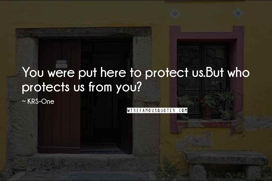 KRS-One Quotes: You were put here to protect us.But who protects us from you?