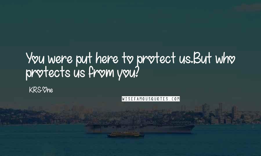 KRS-One Quotes: You were put here to protect us.But who protects us from you?