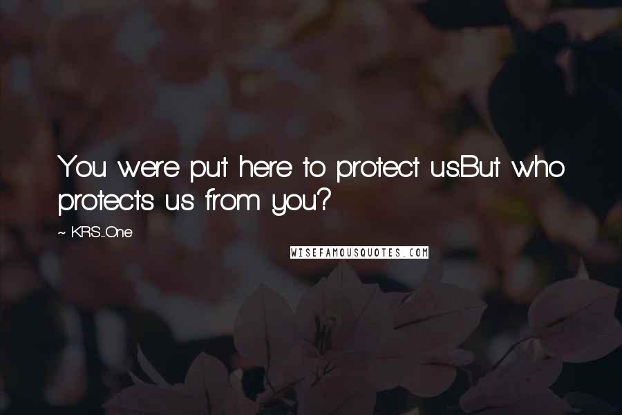 KRS-One Quotes: You were put here to protect us.But who protects us from you?