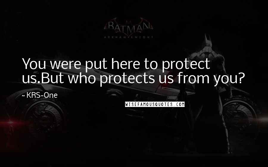 KRS-One Quotes: You were put here to protect us.But who protects us from you?