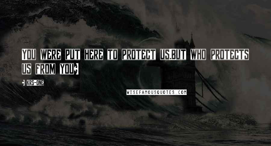 KRS-One Quotes: You were put here to protect us.But who protects us from you?