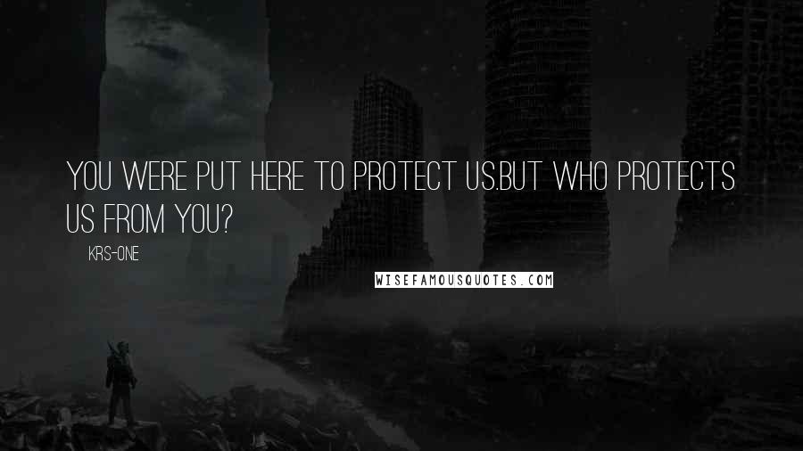 KRS-One Quotes: You were put here to protect us.But who protects us from you?