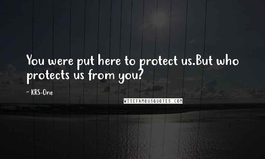 KRS-One Quotes: You were put here to protect us.But who protects us from you?