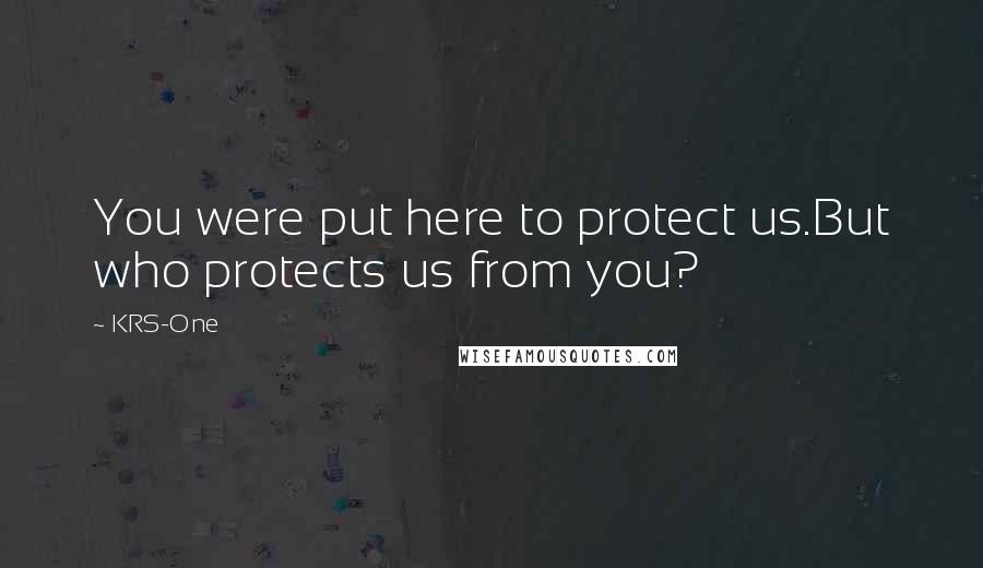 KRS-One Quotes: You were put here to protect us.But who protects us from you?