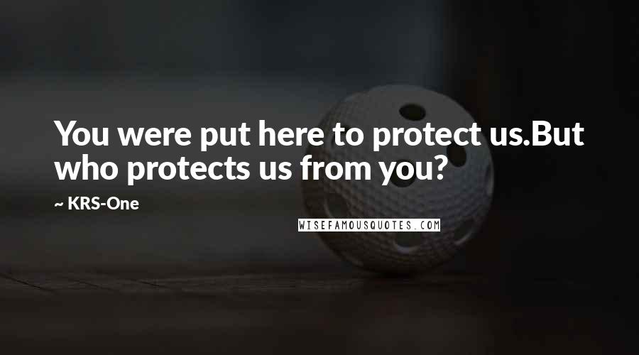 KRS-One Quotes: You were put here to protect us.But who protects us from you?