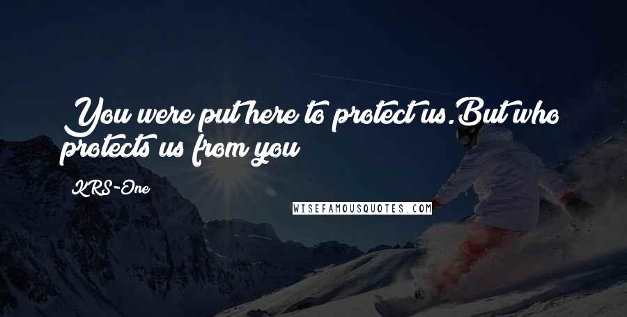 KRS-One Quotes: You were put here to protect us.But who protects us from you?