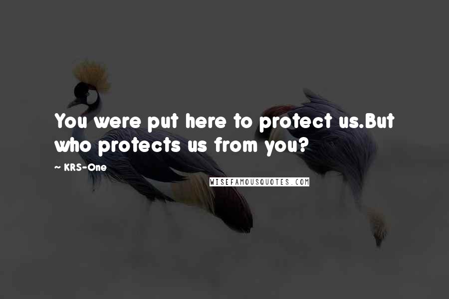 KRS-One Quotes: You were put here to protect us.But who protects us from you?