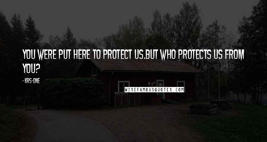 KRS-One Quotes: You were put here to protect us.But who protects us from you?