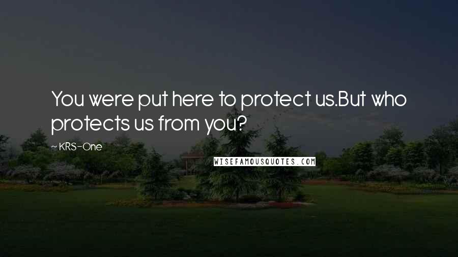 KRS-One Quotes: You were put here to protect us.But who protects us from you?