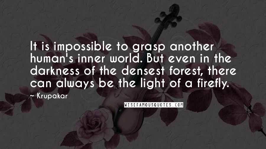 Krupakar Quotes: It is impossible to grasp another human's inner world. But even in the darkness of the densest forest, there can always be the light of a firefly.