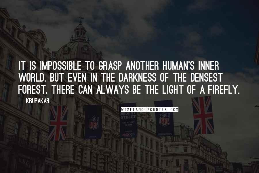 Krupakar Quotes: It is impossible to grasp another human's inner world. But even in the darkness of the densest forest, there can always be the light of a firefly.