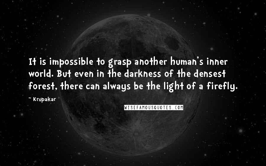 Krupakar Quotes: It is impossible to grasp another human's inner world. But even in the darkness of the densest forest, there can always be the light of a firefly.