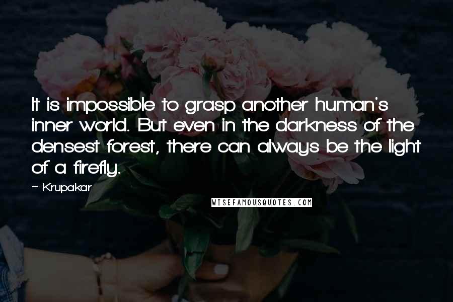 Krupakar Quotes: It is impossible to grasp another human's inner world. But even in the darkness of the densest forest, there can always be the light of a firefly.