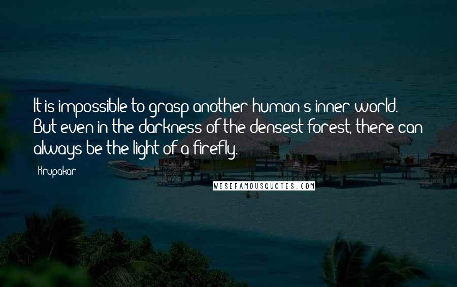 Krupakar Quotes: It is impossible to grasp another human's inner world. But even in the darkness of the densest forest, there can always be the light of a firefly.