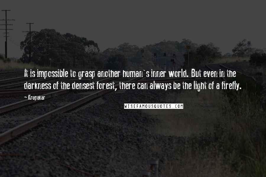 Krupakar Quotes: It is impossible to grasp another human's inner world. But even in the darkness of the densest forest, there can always be the light of a firefly.