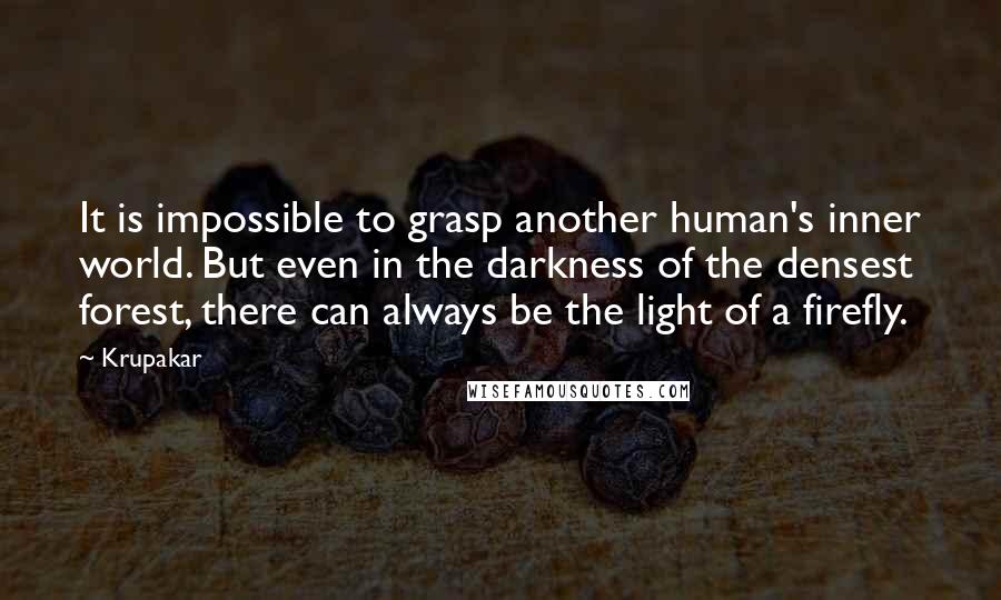 Krupakar Quotes: It is impossible to grasp another human's inner world. But even in the darkness of the densest forest, there can always be the light of a firefly.