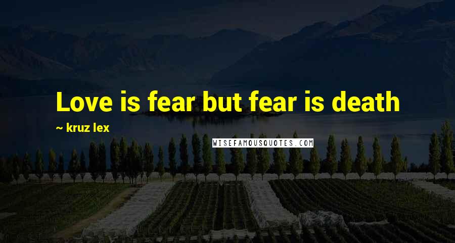 Kruz Lex Quotes: Love is fear but fear is death