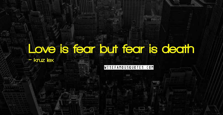 Kruz Lex Quotes: Love is fear but fear is death