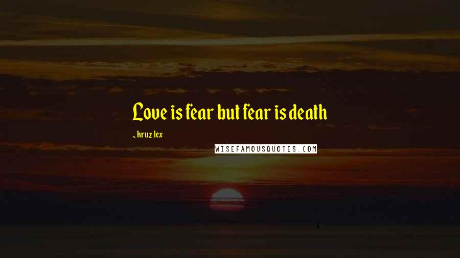 Kruz Lex Quotes: Love is fear but fear is death