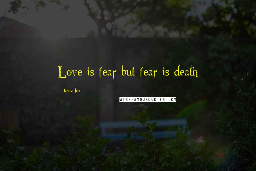 Kruz Lex Quotes: Love is fear but fear is death