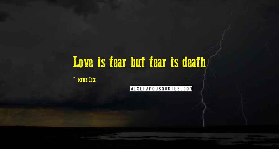 Kruz Lex Quotes: Love is fear but fear is death