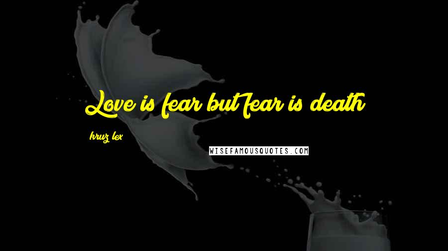 Kruz Lex Quotes: Love is fear but fear is death