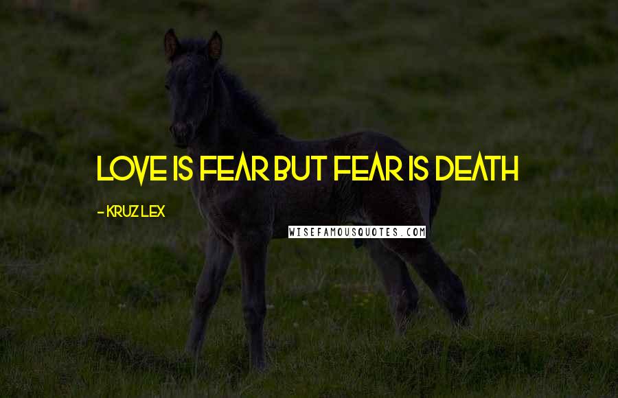 Kruz Lex Quotes: Love is fear but fear is death