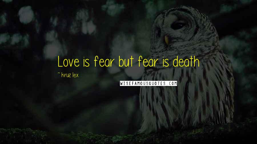 Kruz Lex Quotes: Love is fear but fear is death