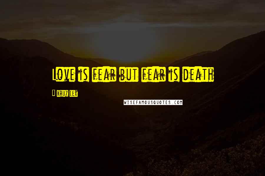 Kruz Lex Quotes: Love is fear but fear is death