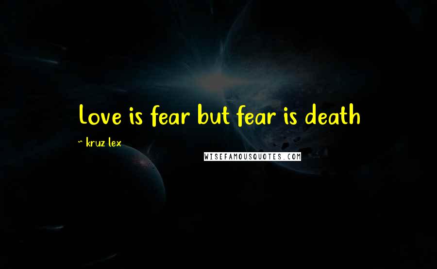 Kruz Lex Quotes: Love is fear but fear is death