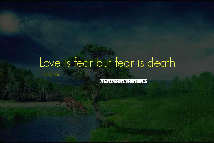 Kruz Lex Quotes: Love is fear but fear is death