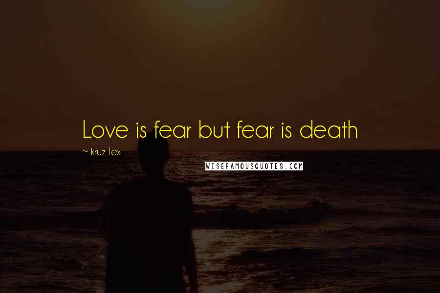 Kruz Lex Quotes: Love is fear but fear is death
