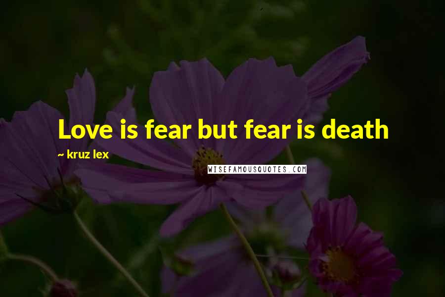 Kruz Lex Quotes: Love is fear but fear is death