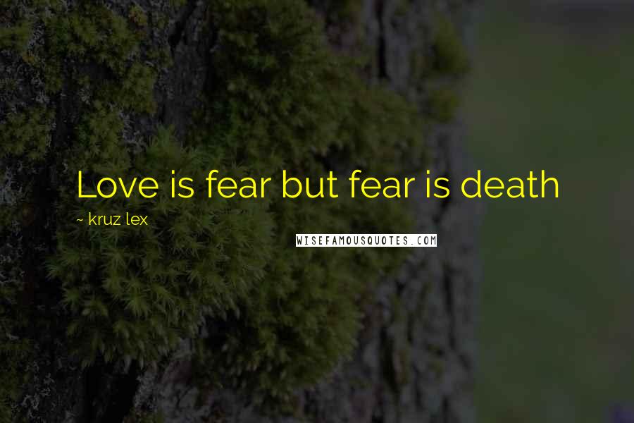 Kruz Lex Quotes: Love is fear but fear is death