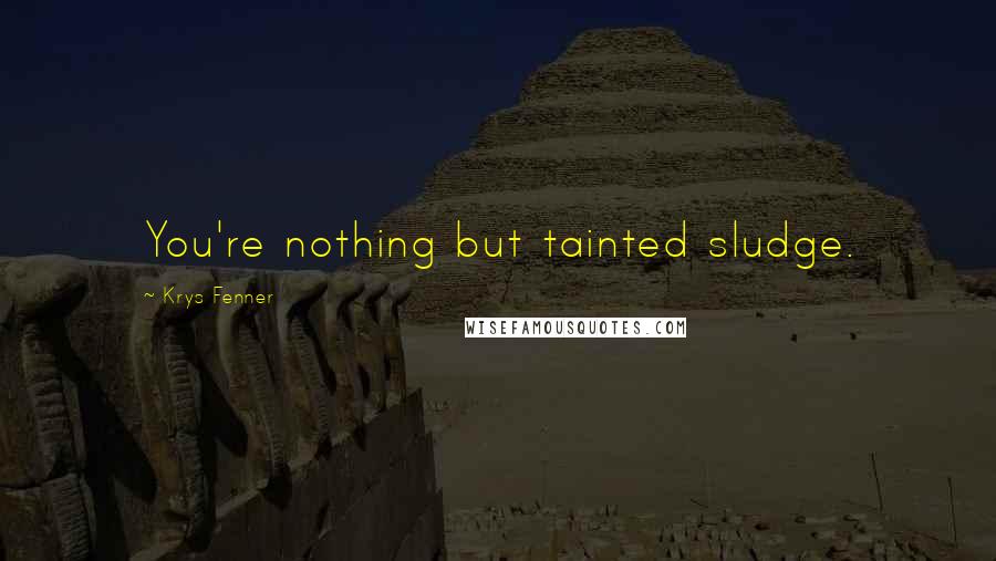 Krys Fenner Quotes: You're nothing but tainted sludge.