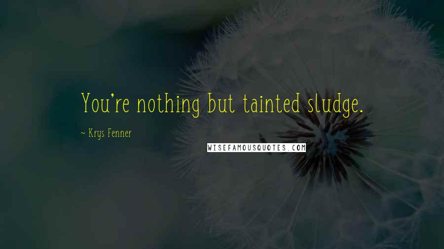 Krys Fenner Quotes: You're nothing but tainted sludge.
