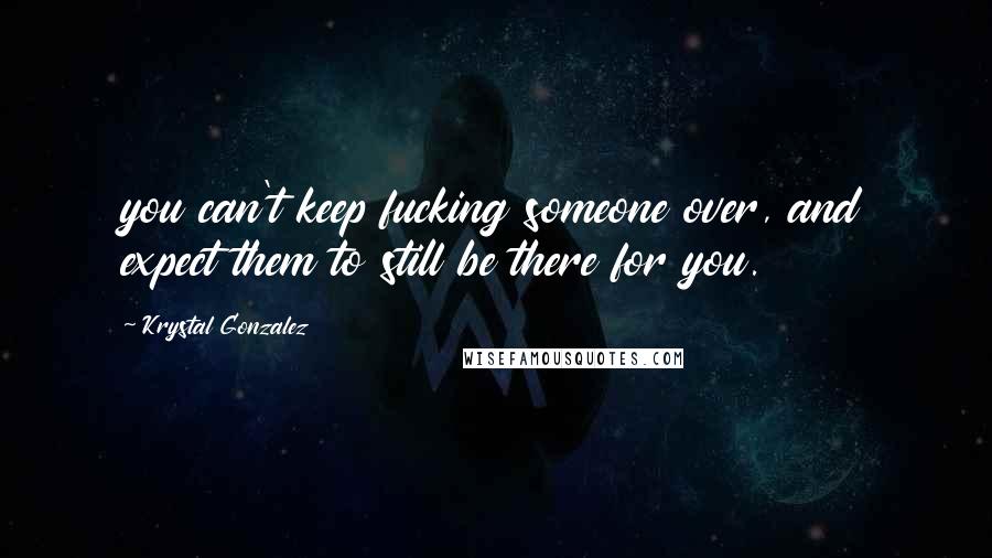 Krystal Gonzalez Quotes: you can't keep fucking someone over, and expect them to still be there for you.