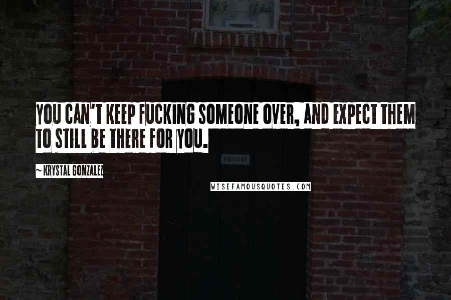 Krystal Gonzalez Quotes: you can't keep fucking someone over, and expect them to still be there for you.