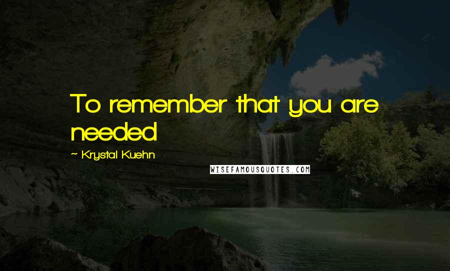 Krystal Kuehn Quotes: To remember that you are needed