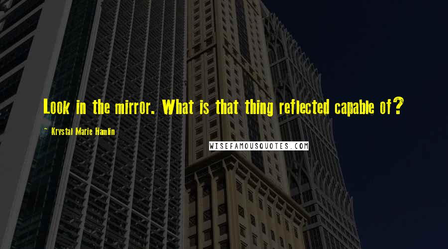 Krystal Marie Hamlin Quotes: Look in the mirror. What is that thing reflected capable of?