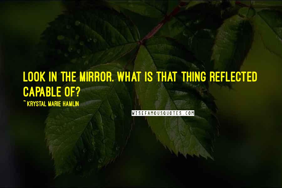 Krystal Marie Hamlin Quotes: Look in the mirror. What is that thing reflected capable of?