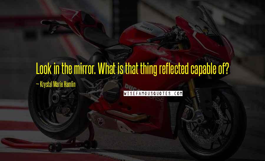 Krystal Marie Hamlin Quotes: Look in the mirror. What is that thing reflected capable of?